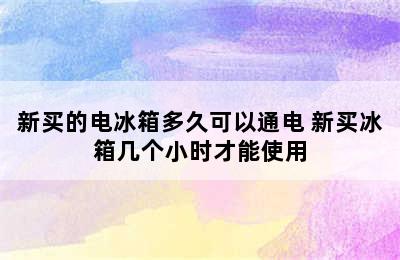 新买的电冰箱多久可以通电 新买冰箱几个小时才能使用